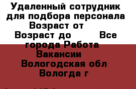 Удаленный сотрудник для подбора персонала › Возраст от ­ 25 › Возраст до ­ 55 - Все города Работа » Вакансии   . Вологодская обл.,Вологда г.